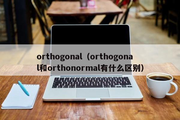 orthogonal（orthogonal和orthonormal有什么区别）