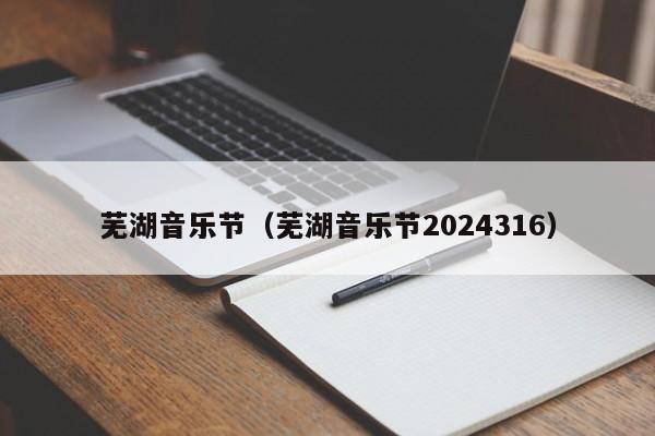 芜湖音乐节（芜湖音乐节2024316）